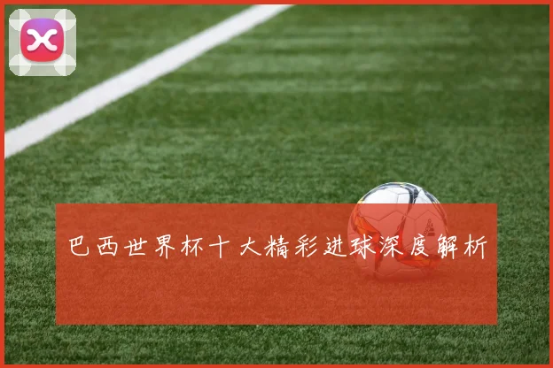 巴西世界杯十大精彩进球深度解析