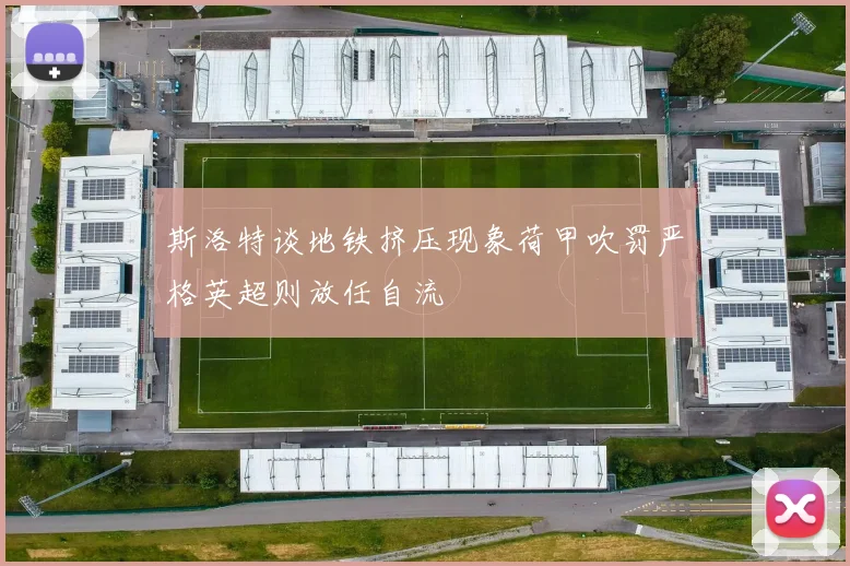 斯洛特谈地铁挤压现象荷甲吹罚严格英超则放任自流
