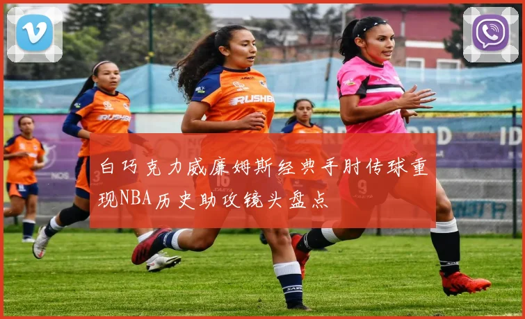 白巧克力威廉姆斯经典手肘传球重现NBA历史助攻镜头盘点