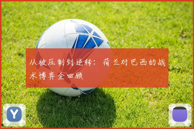 从被压制到逆转：荷兰对巴西的战术博弈全回顾